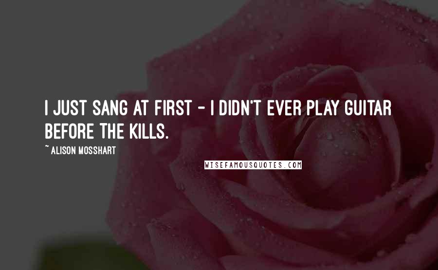 Alison Mosshart Quotes: I just sang at first - I didn't ever play guitar before The Kills.