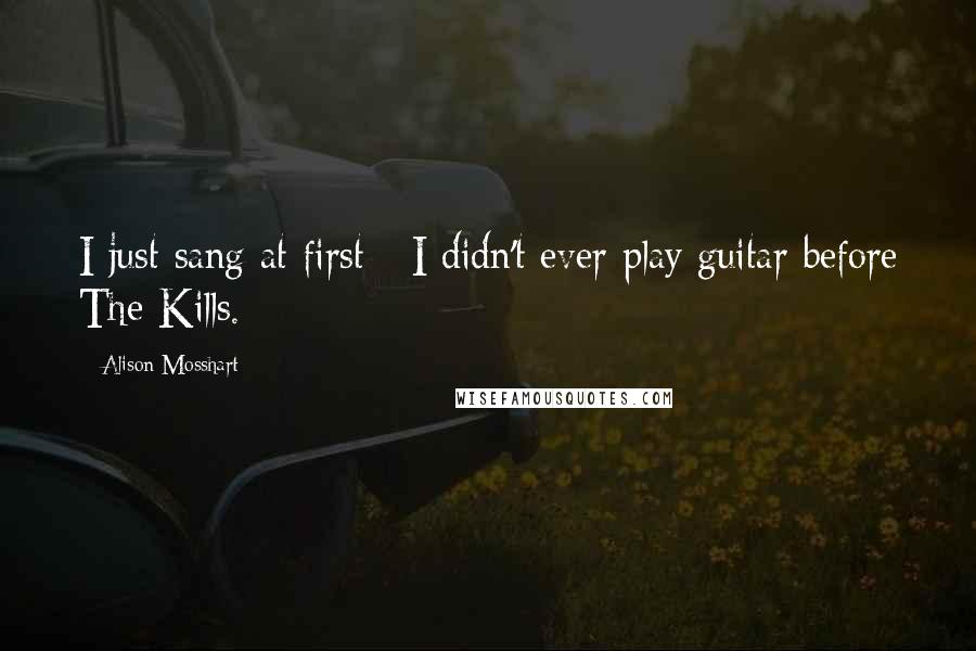 Alison Mosshart Quotes: I just sang at first - I didn't ever play guitar before The Kills.