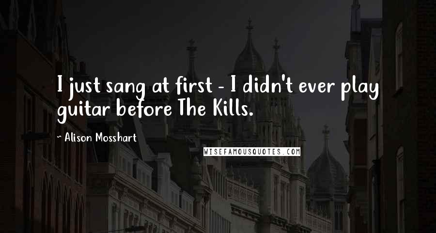 Alison Mosshart Quotes: I just sang at first - I didn't ever play guitar before The Kills.