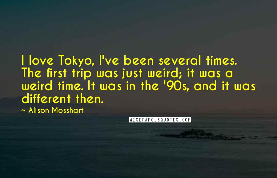 Alison Mosshart Quotes: I love Tokyo, I've been several times. The first trip was just weird; it was a weird time. It was in the '90s, and it was different then.