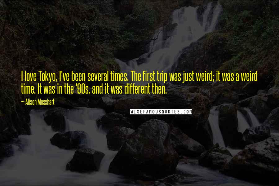 Alison Mosshart Quotes: I love Tokyo, I've been several times. The first trip was just weird; it was a weird time. It was in the '90s, and it was different then.