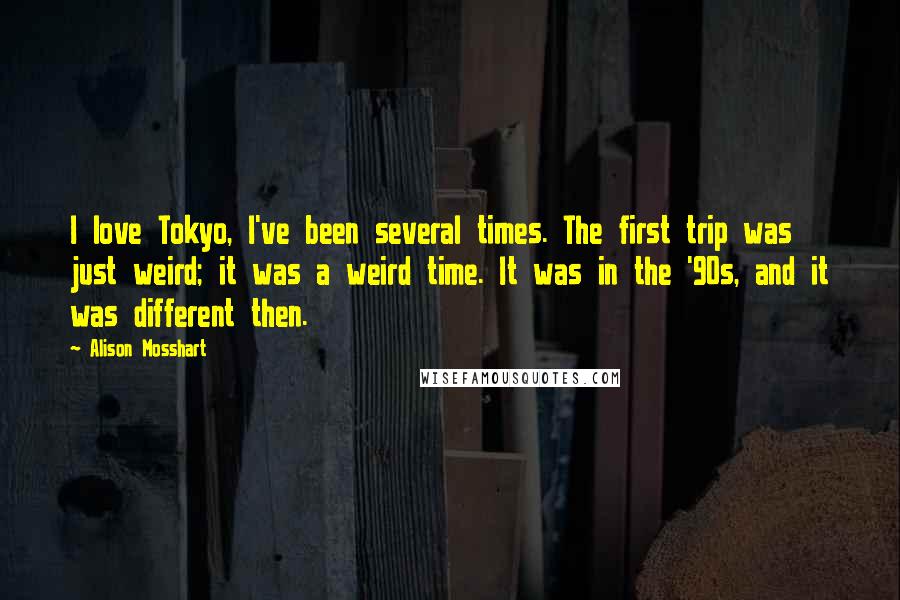 Alison Mosshart Quotes: I love Tokyo, I've been several times. The first trip was just weird; it was a weird time. It was in the '90s, and it was different then.