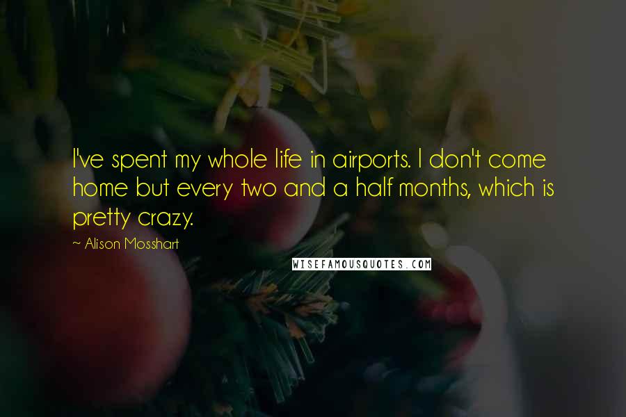 Alison Mosshart Quotes: I've spent my whole life in airports. I don't come home but every two and a half months, which is pretty crazy.