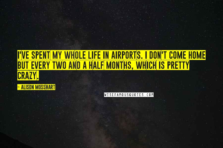 Alison Mosshart Quotes: I've spent my whole life in airports. I don't come home but every two and a half months, which is pretty crazy.
