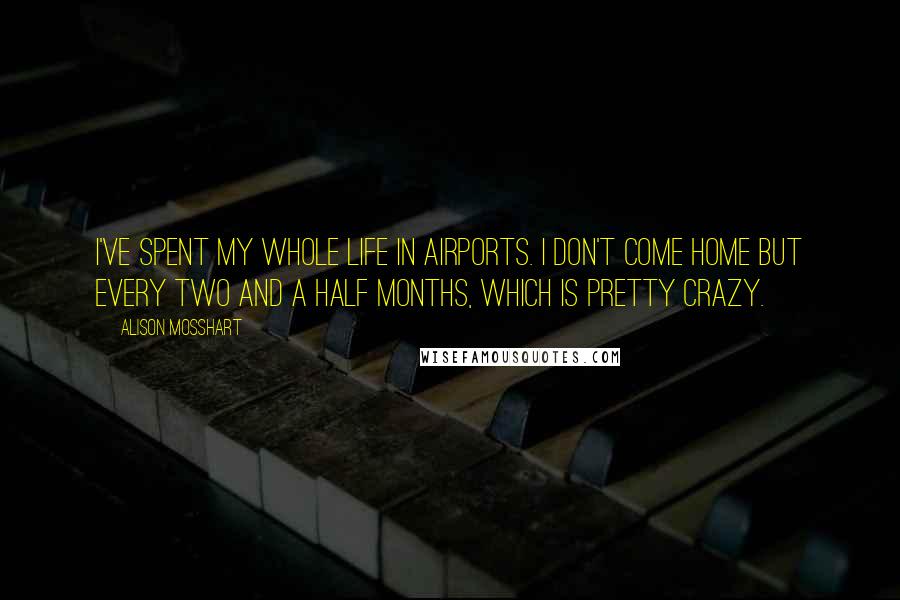 Alison Mosshart Quotes: I've spent my whole life in airports. I don't come home but every two and a half months, which is pretty crazy.