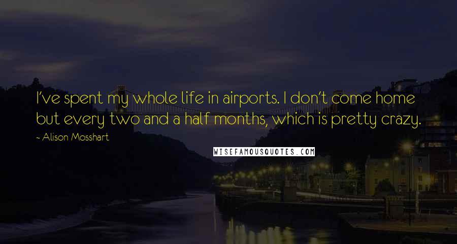 Alison Mosshart Quotes: I've spent my whole life in airports. I don't come home but every two and a half months, which is pretty crazy.