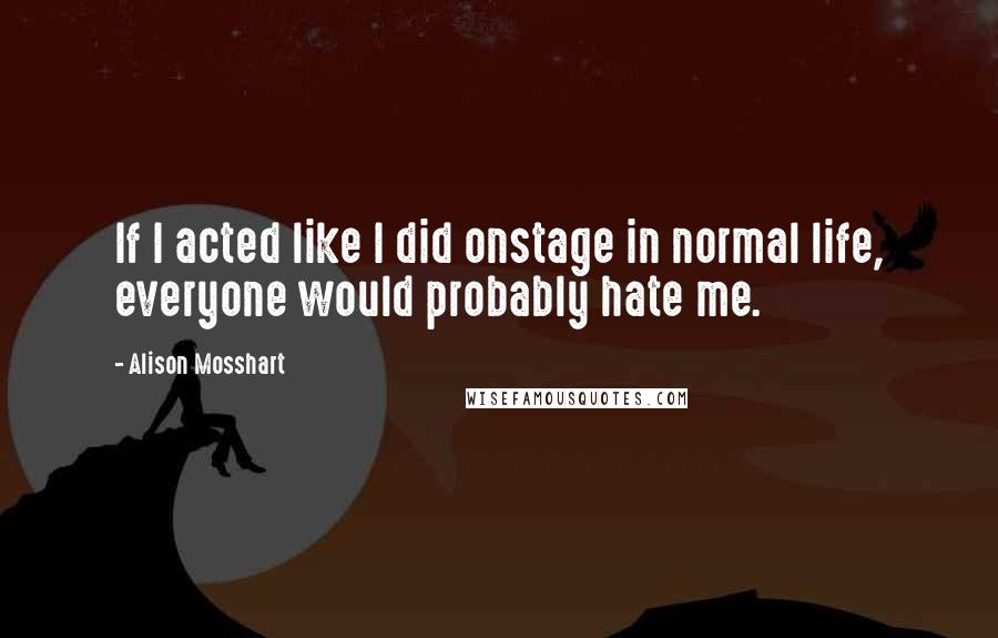Alison Mosshart Quotes: If I acted like I did onstage in normal life, everyone would probably hate me.