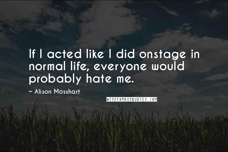 Alison Mosshart Quotes: If I acted like I did onstage in normal life, everyone would probably hate me.