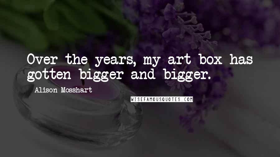 Alison Mosshart Quotes: Over the years, my art box has gotten bigger and bigger.