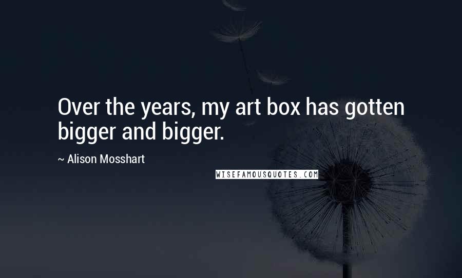 Alison Mosshart Quotes: Over the years, my art box has gotten bigger and bigger.