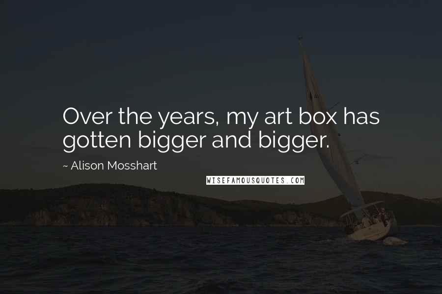 Alison Mosshart Quotes: Over the years, my art box has gotten bigger and bigger.