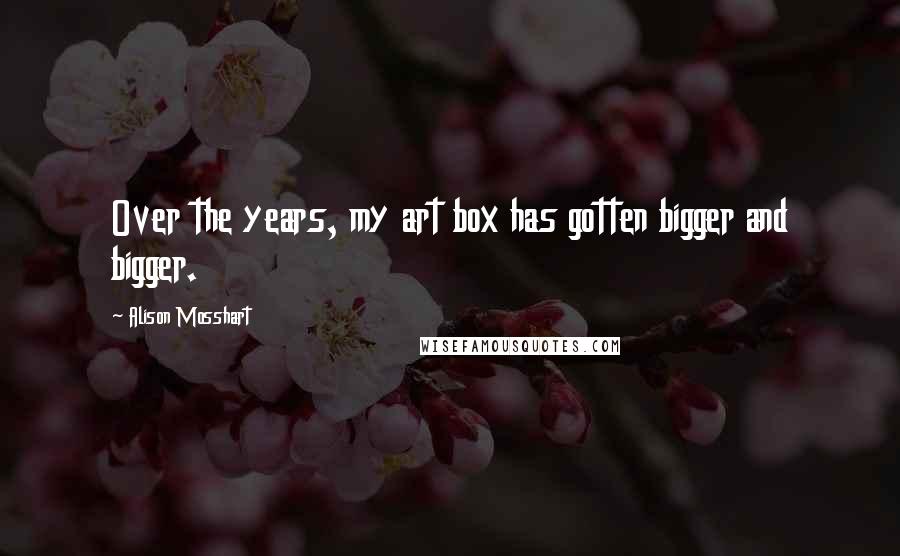 Alison Mosshart Quotes: Over the years, my art box has gotten bigger and bigger.