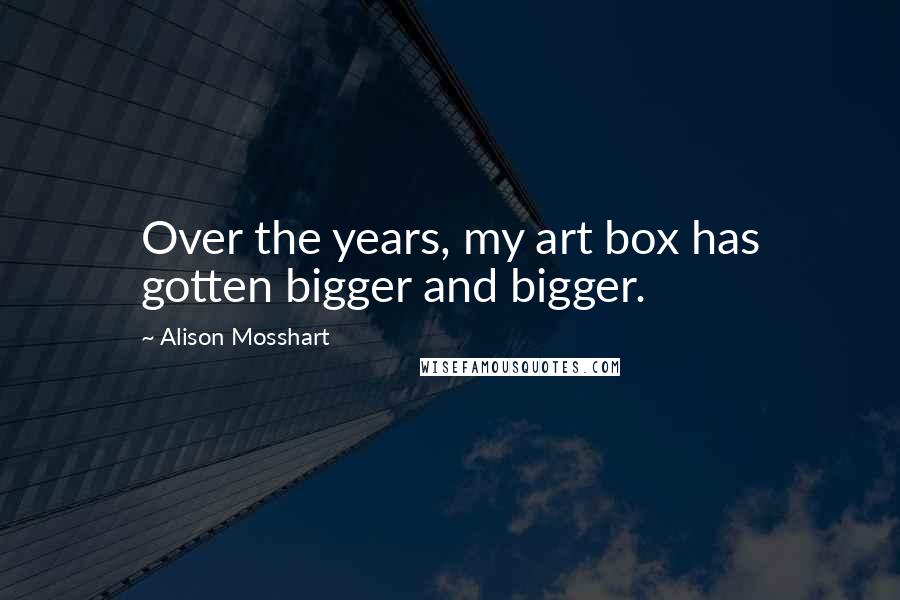 Alison Mosshart Quotes: Over the years, my art box has gotten bigger and bigger.