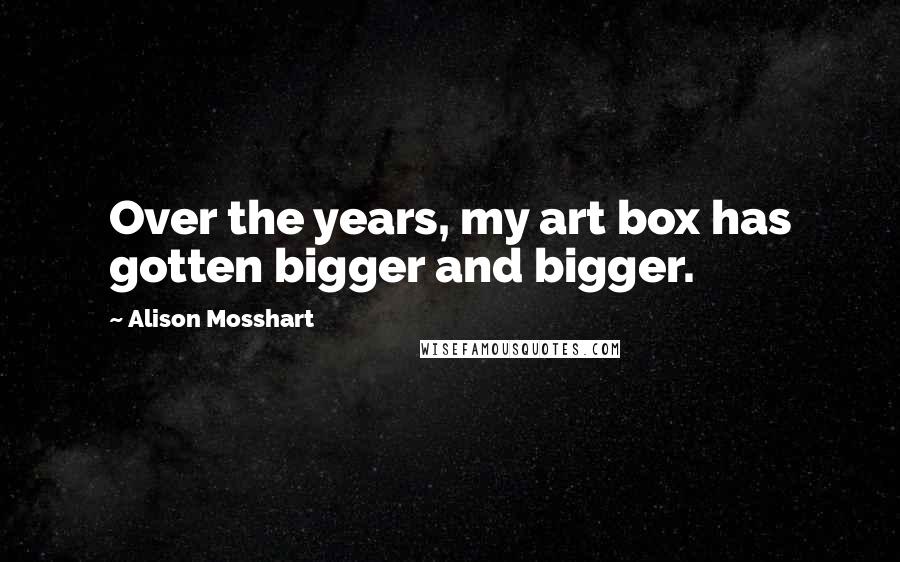 Alison Mosshart Quotes: Over the years, my art box has gotten bigger and bigger.