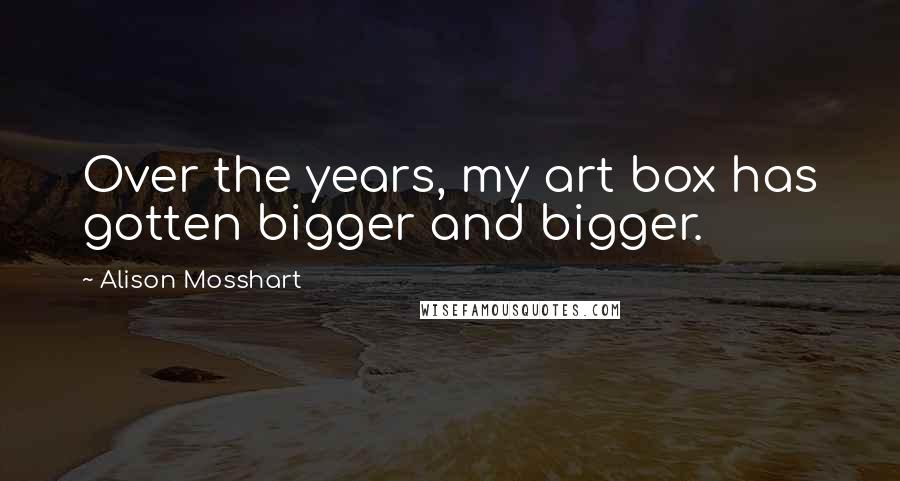 Alison Mosshart Quotes: Over the years, my art box has gotten bigger and bigger.