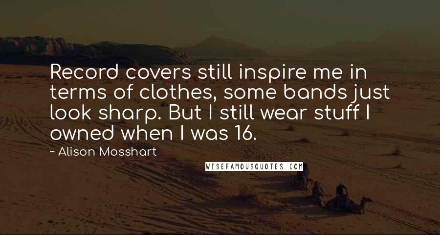 Alison Mosshart Quotes: Record covers still inspire me in terms of clothes, some bands just look sharp. But I still wear stuff I owned when I was 16.