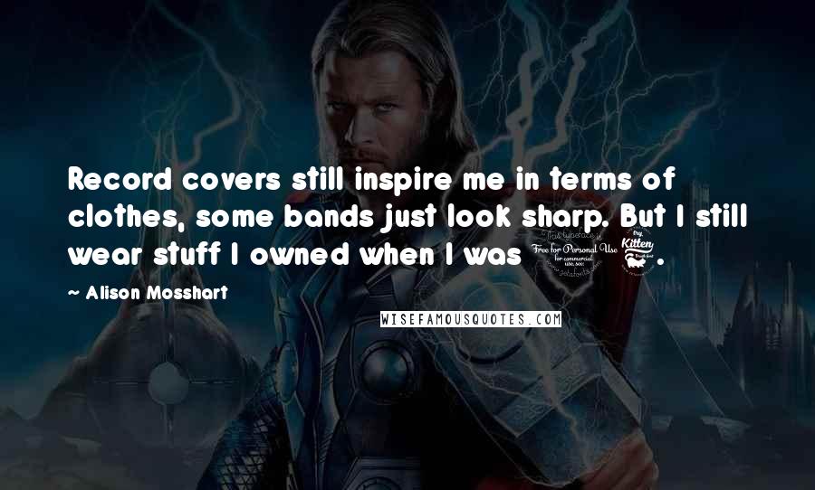 Alison Mosshart Quotes: Record covers still inspire me in terms of clothes, some bands just look sharp. But I still wear stuff I owned when I was 16.