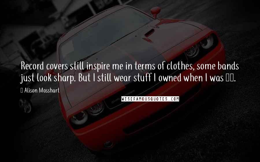 Alison Mosshart Quotes: Record covers still inspire me in terms of clothes, some bands just look sharp. But I still wear stuff I owned when I was 16.