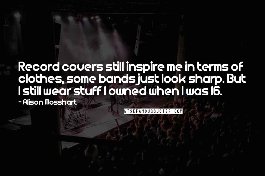 Alison Mosshart Quotes: Record covers still inspire me in terms of clothes, some bands just look sharp. But I still wear stuff I owned when I was 16.