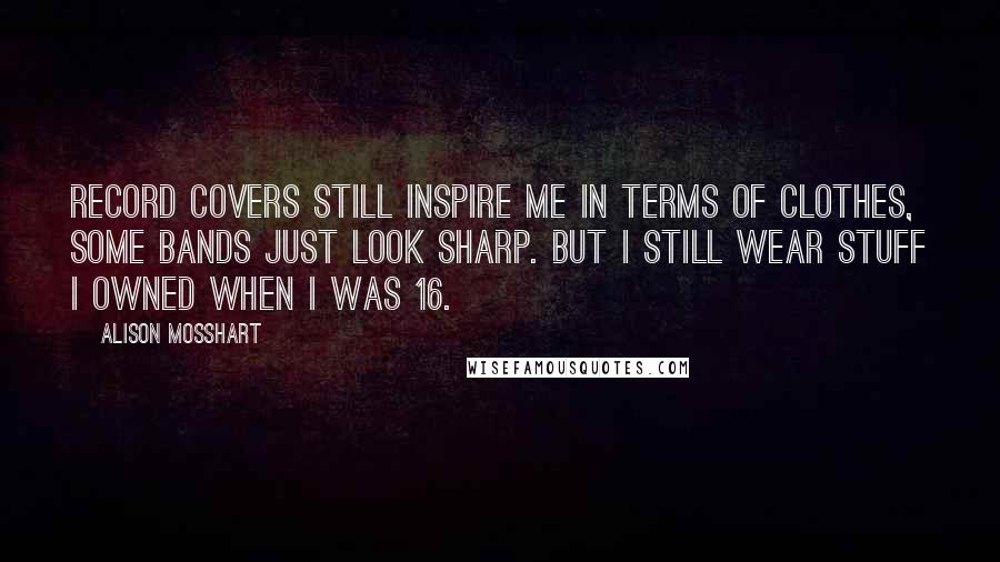 Alison Mosshart Quotes: Record covers still inspire me in terms of clothes, some bands just look sharp. But I still wear stuff I owned when I was 16.