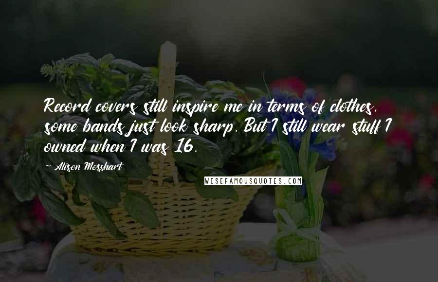 Alison Mosshart Quotes: Record covers still inspire me in terms of clothes, some bands just look sharp. But I still wear stuff I owned when I was 16.