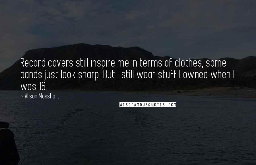 Alison Mosshart Quotes: Record covers still inspire me in terms of clothes, some bands just look sharp. But I still wear stuff I owned when I was 16.