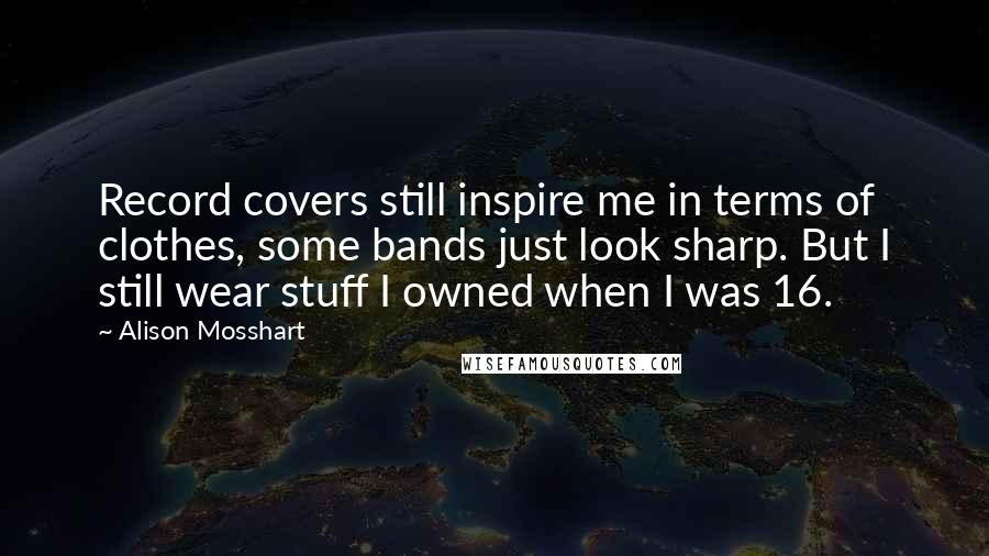 Alison Mosshart Quotes: Record covers still inspire me in terms of clothes, some bands just look sharp. But I still wear stuff I owned when I was 16.