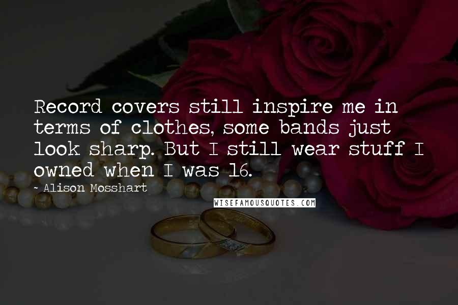 Alison Mosshart Quotes: Record covers still inspire me in terms of clothes, some bands just look sharp. But I still wear stuff I owned when I was 16.