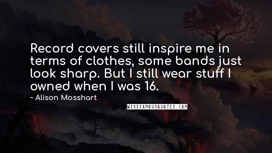 Alison Mosshart Quotes: Record covers still inspire me in terms of clothes, some bands just look sharp. But I still wear stuff I owned when I was 16.