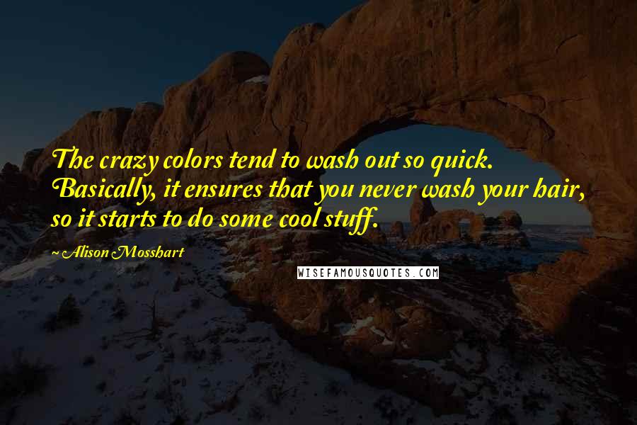 Alison Mosshart Quotes: The crazy colors tend to wash out so quick. Basically, it ensures that you never wash your hair, so it starts to do some cool stuff.
