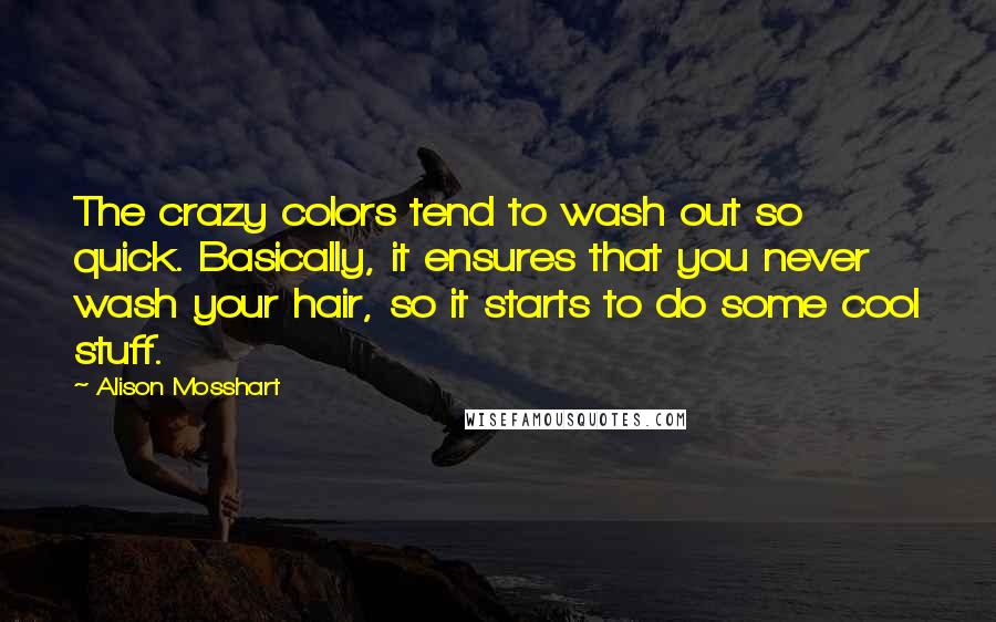 Alison Mosshart Quotes: The crazy colors tend to wash out so quick. Basically, it ensures that you never wash your hair, so it starts to do some cool stuff.