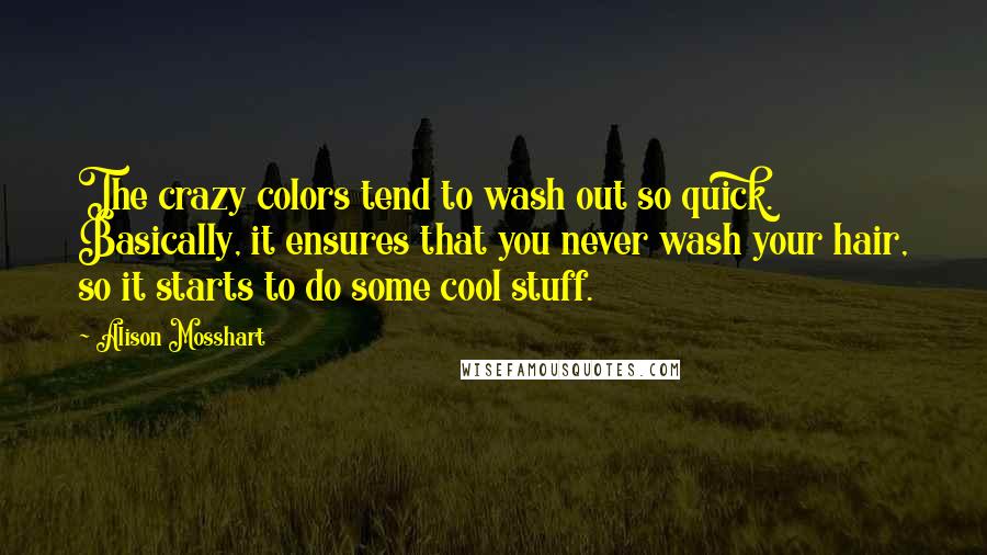 Alison Mosshart Quotes: The crazy colors tend to wash out so quick. Basically, it ensures that you never wash your hair, so it starts to do some cool stuff.