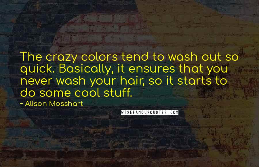 Alison Mosshart Quotes: The crazy colors tend to wash out so quick. Basically, it ensures that you never wash your hair, so it starts to do some cool stuff.