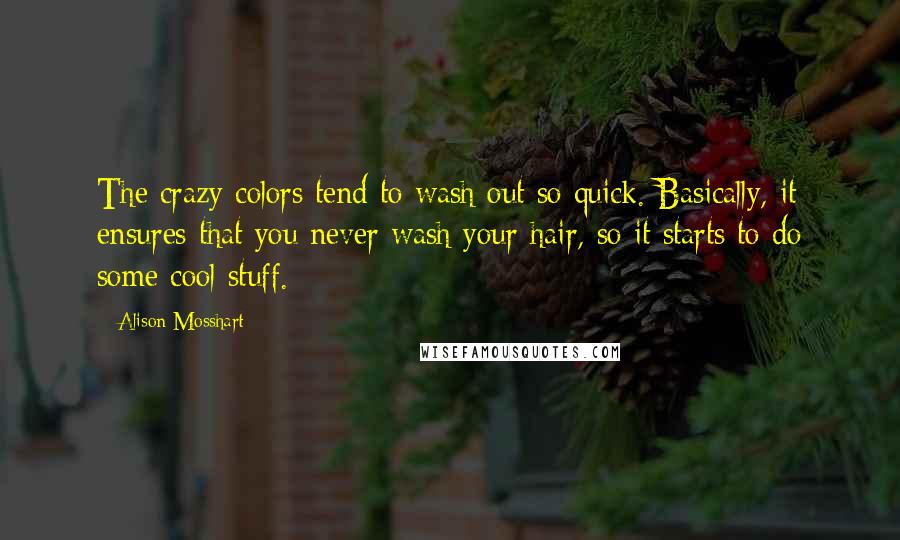 Alison Mosshart Quotes: The crazy colors tend to wash out so quick. Basically, it ensures that you never wash your hair, so it starts to do some cool stuff.