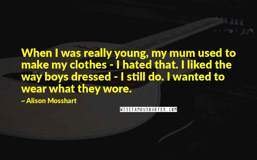 Alison Mosshart Quotes: When I was really young, my mum used to make my clothes - I hated that. I liked the way boys dressed - I still do. I wanted to wear what they wore.