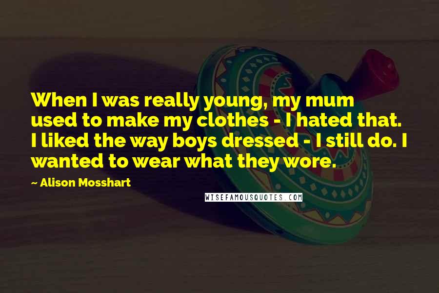 Alison Mosshart Quotes: When I was really young, my mum used to make my clothes - I hated that. I liked the way boys dressed - I still do. I wanted to wear what they wore.