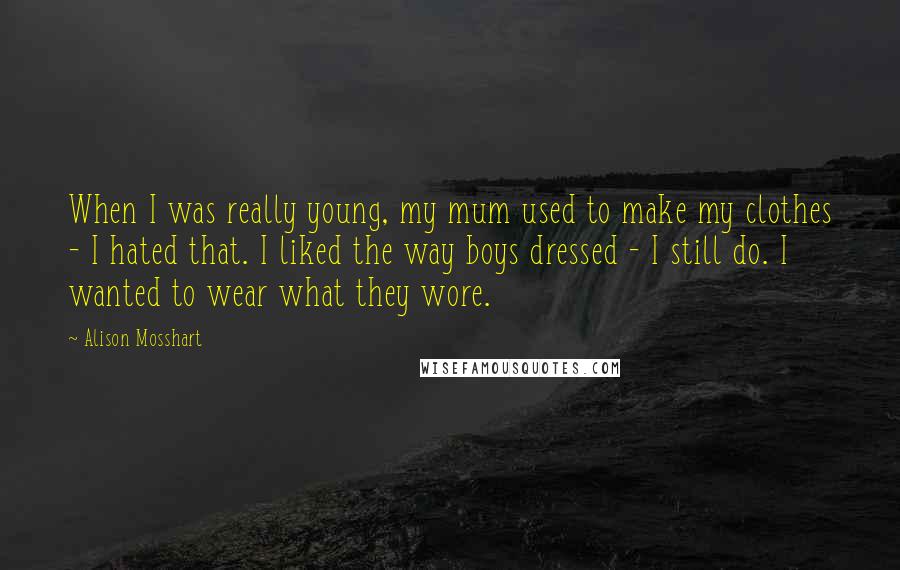 Alison Mosshart Quotes: When I was really young, my mum used to make my clothes - I hated that. I liked the way boys dressed - I still do. I wanted to wear what they wore.