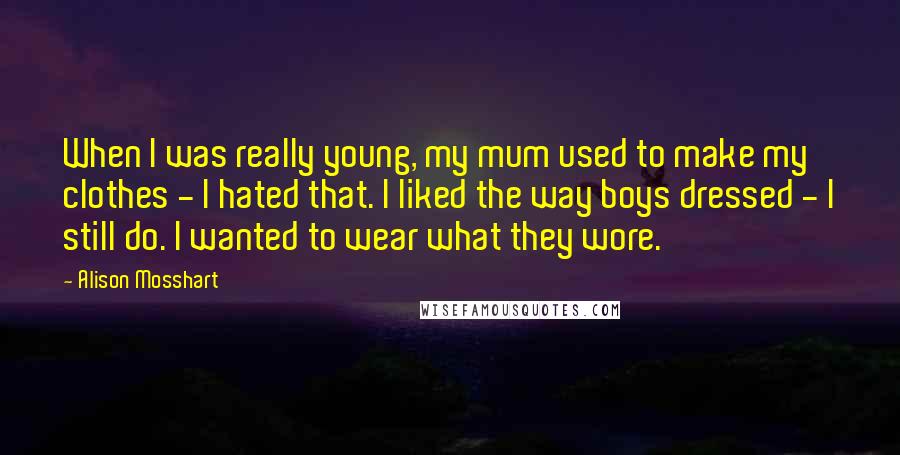 Alison Mosshart Quotes: When I was really young, my mum used to make my clothes - I hated that. I liked the way boys dressed - I still do. I wanted to wear what they wore.