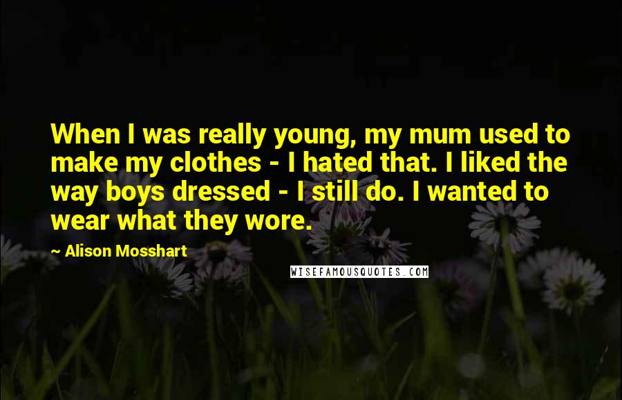Alison Mosshart Quotes: When I was really young, my mum used to make my clothes - I hated that. I liked the way boys dressed - I still do. I wanted to wear what they wore.