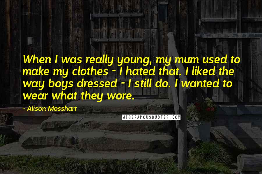 Alison Mosshart Quotes: When I was really young, my mum used to make my clothes - I hated that. I liked the way boys dressed - I still do. I wanted to wear what they wore.