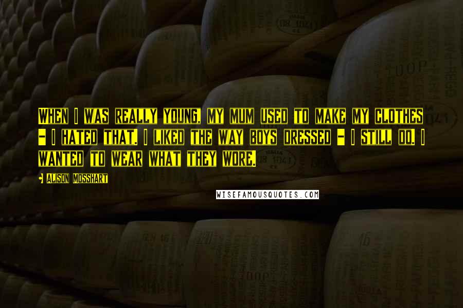 Alison Mosshart Quotes: When I was really young, my mum used to make my clothes - I hated that. I liked the way boys dressed - I still do. I wanted to wear what they wore.