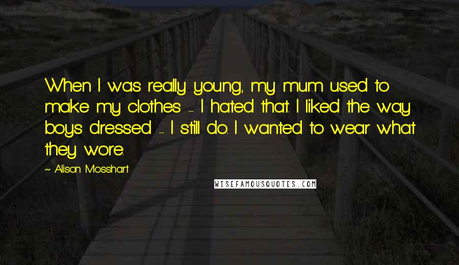 Alison Mosshart Quotes: When I was really young, my mum used to make my clothes - I hated that. I liked the way boys dressed - I still do. I wanted to wear what they wore.