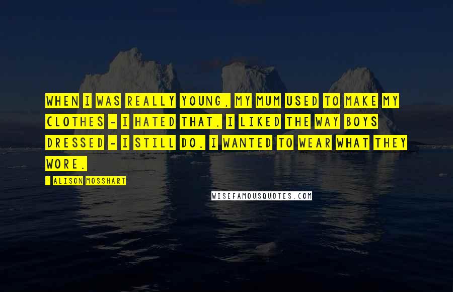 Alison Mosshart Quotes: When I was really young, my mum used to make my clothes - I hated that. I liked the way boys dressed - I still do. I wanted to wear what they wore.