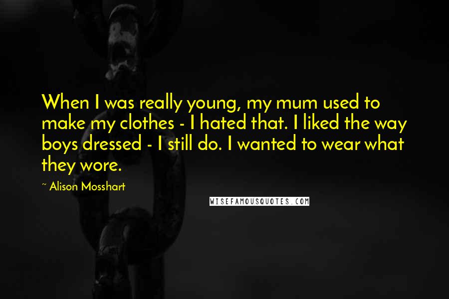 Alison Mosshart Quotes: When I was really young, my mum used to make my clothes - I hated that. I liked the way boys dressed - I still do. I wanted to wear what they wore.