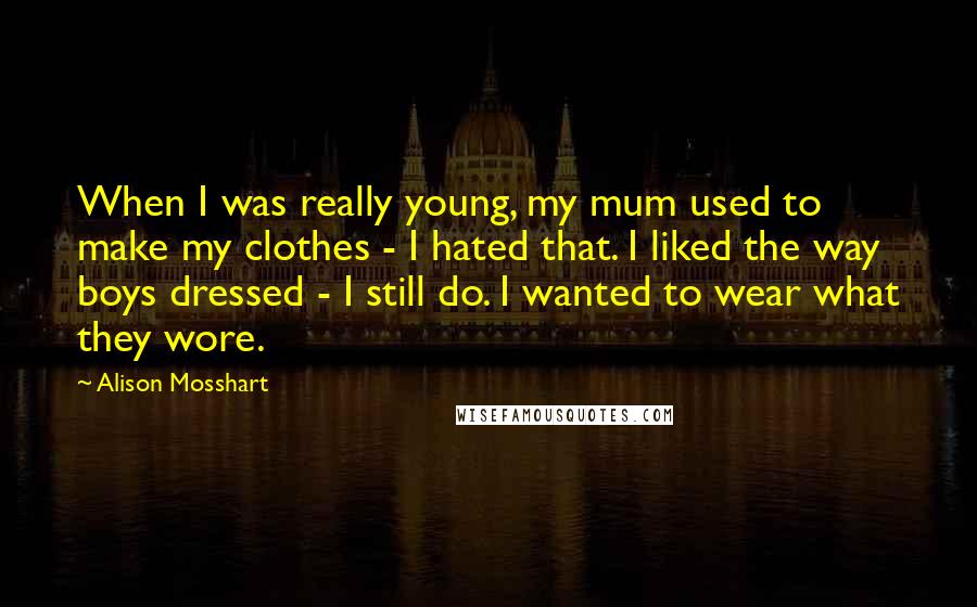 Alison Mosshart Quotes: When I was really young, my mum used to make my clothes - I hated that. I liked the way boys dressed - I still do. I wanted to wear what they wore.