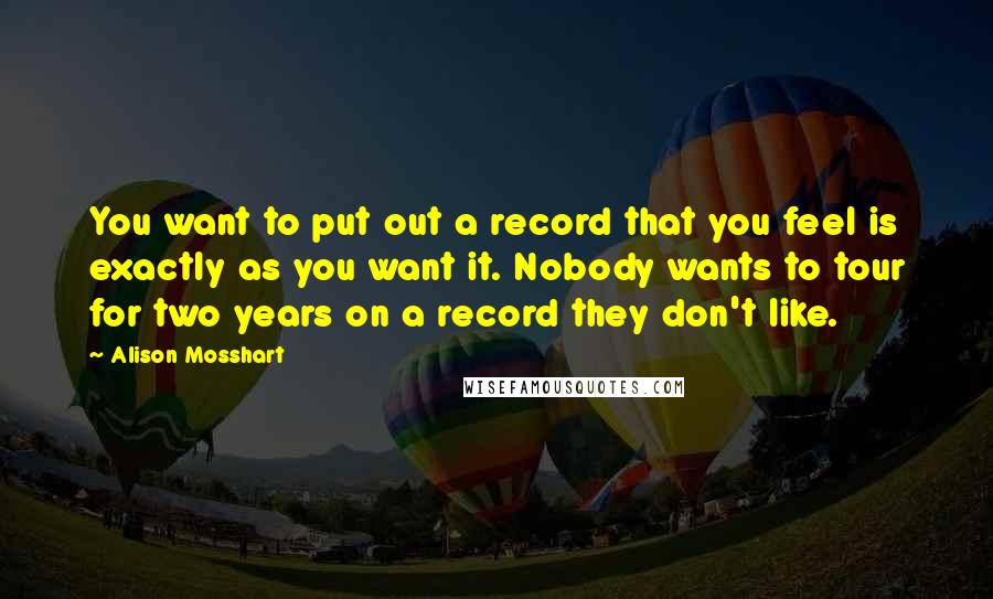 Alison Mosshart Quotes: You want to put out a record that you feel is exactly as you want it. Nobody wants to tour for two years on a record they don't like.