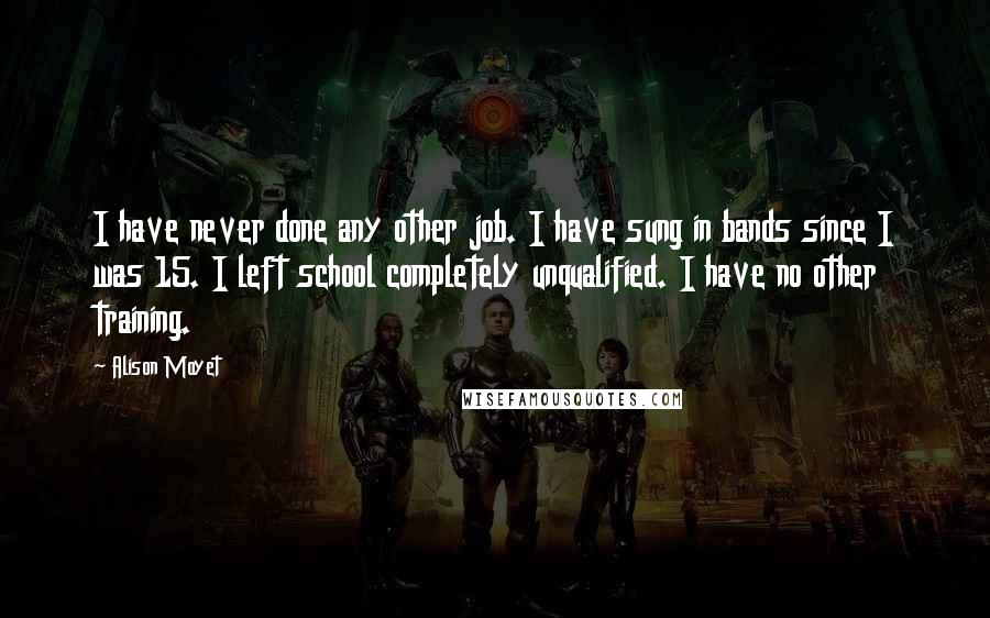 Alison Moyet Quotes: I have never done any other job. I have sung in bands since I was 15. I left school completely unqualified. I have no other training.