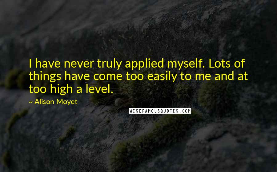 Alison Moyet Quotes: I have never truly applied myself. Lots of things have come too easily to me and at too high a level.