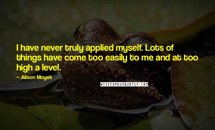 Alison Moyet Quotes: I have never truly applied myself. Lots of things have come too easily to me and at too high a level.