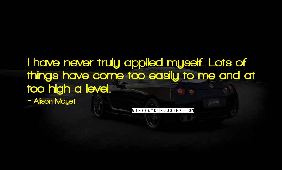 Alison Moyet Quotes: I have never truly applied myself. Lots of things have come too easily to me and at too high a level.